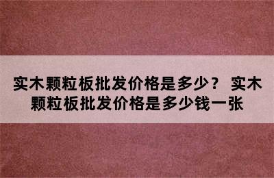 实木颗粒板批发价格是多少？ 实木颗粒板批发价格是多少钱一张